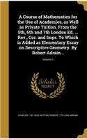 A Course of Mathematics for the Use of Academies, as Well as Private Tuition. From the 5th, 6th and 7th London Ed. ... Rev., Cor. and Impr. To Which is Added as Elementary Essay on Descriptive Geometry. By Robert Adrain ..; Volume 1