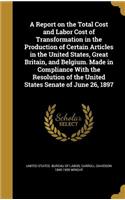 A Report on the Total Cost and Labor Cost of Transformation in the Production of Certain Articles in the United States, Great Britain, and Belgium. Made in Compliance With the Resolution of the United States Senate of June 26, 1897