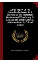 Full Report Of The Speeches Delivered At A Meeting Of The Protestant Gentlemen Of The County Of Armagh, 5th October, 1826 At A Dinner Given To Colonel Verner