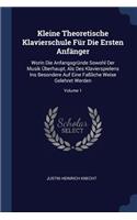 Kleine Theoretische Klavierschule Für Die Ersten Anfänger: Worin Die Anfangsgründe Sowohl Der Musik Überhaupt, Als Des Klavierspielens Ins Besondere Auf Eine Faßliche Weise Gelehret Werden; Volume 1