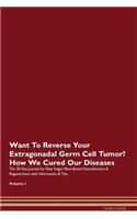 Want To Reverse Your Extragonadal Germ Cell Tumor? How We Cured Our Diseases. The 30 Day Journal for Raw Vegan Plant-Based Detoxification & Regeneration with Information & Tips Volume 1
