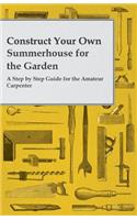 Construct Your Own Summerhouse for the Garden - A Step by Step Guide for the Amateur Carpenter