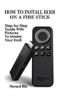 How To Install Kodi On A Fire Stick: Step-by-Step Guide With Pictures To Master: (expert, Amazon Prime, tips and tricks, web services, home tv, digital media)