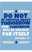 Do Not Be Anxious About Tomorrow For Tomorrow Will Be Anxious For Itself - Matthew 6: 34: Blank Lined Journal Notebook: Inspirational Motivational Bible Quote Scripture Christian Gift Gratitude Prayer Journal For Women Men- Soft Cover