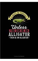 Always Be Yourself Unless You Can Be An Alligator Then Be An Alligator