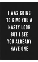 I Was Going To Give You A Nasty Look But I See You Already Have One