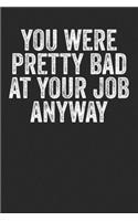 You Were Pretty Bad At Your Job Anyway