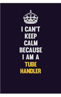 I Can't Keep Calm Because I Am A Tube Handler