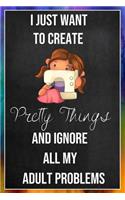 I Just Want To Create Pretty Things And Ignore All My Adult Problems: Sewing Quilting Journal - Lined Notebook to Write In - Funny Novelty Gift