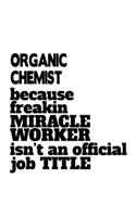 Organic Chemist Because Freakin Miracle Worker Is Not An Official Job Title: Unique Organic Chemist Notebook, Organic Chemistry Scientist Journal Gift, Diary, Doodle Gift or Notebook - 6 x 9 Compact Size, 109 Blank Lined Page