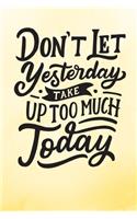 Don't Let Yesterday Take Up Too Much Today: Yellow Inspirational Notebook/ Journal 120 Pages (6"x 9")