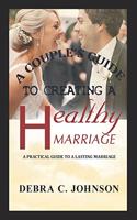 Couple's Guide To Creating A Healthy Marriage: A Practical Guide to a Lasting Marriage