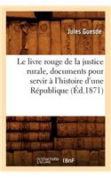 Livre Rouge de la Justice Rurale, Documents Pour Servir À l'Histoire d'Une République (Éd.1871)