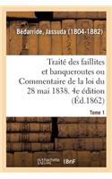 Traité Des Faillites Et Banqueroutes Ou Commentaire de la Loi Du 28 Mai 1838. 4e Édition. Tome 1