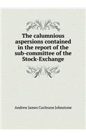 The Calumnious Aspersions Contained in the Report of the Sub-Committee of the Stock-Exchange