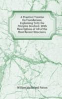 Practical Treatise On Foundations, Explaining Fully the Priciples Involved: With Descriptions of All of the Most Recent Structures .