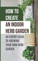 How To Create An Indoor Herb Garden: An Expert Guide To Growing Your Own Herb Garden: Herbs You Can Easily Grow Indoors