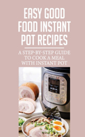 Easy Good Food Instant Pot Recipes: A Step-By-Step Guide To Cook A Meal With Instant Pot: How To Cook Meals Easy With An Instant Pot Pressure Cooker