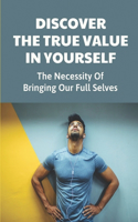 Discover The True Value In Yourself: The Necessity Of Bringing Our Full Selves: Value Added Growth And Potential