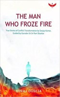 The Man Who Froze Fire: True Stories of Conflict Transformation by Sanjay Kumar, Guided by Gurudev Sri Sri Ravi Shankar