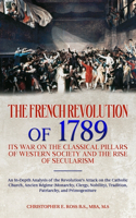 French Revolution of 1789: Its War on the Classical Pillars of Western Society and the Rise of Secularism: Analysis of the Revolution's Attack on the Church, Monarchy, Traditi