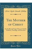 The Mother of Christ: Or the Blessed Virgin Mary in Catholic Tradition, Theology, and Devotion (Classic Reprint)