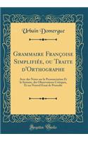 Grammaire Françoise Simplifiée, ou Traite d'Orthographe: Avec des Notes sur la Prononciation Et la Syntaxe, des Observations Critiques, Et un Nouvel Essai de Prosodie (Classic Reprint)