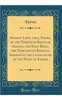 Session Laws, 1903, Passed at the Thirtieth Regular Session, the Same Being the Thirteenth Biennial Session-of the Legislature of the State of Kansas (Classic Reprint)