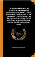 The Art of the Plasterer; An Account of the Decorative Development of the Craft, Chiefly in England, from the 16th to the 18th Century, with Chapters on the Stucco of the Classic Period and of the Italian Renaissance, Also on Sgraffito, Pargetting,