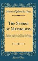 The Symbol of Methodism: Being an Inquiry Into the History, Authority, Inclusions, and Uses of the Twenty-Five Articles (Classic Reprint)