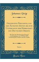 Geschichte Preussens, von den Ältesten Zeiten bis zum Untergange der Herrschaft des Deutschen Ordens, Vol. 6: Die Zeit des Hochmeisters Konrad von Jungingen, von 1393 bis 1407; Verfassung des Ordens und des Landes (Classic Reprint)