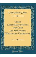 Ueber Lebensmagnetismus und Über die Magischen Wirkungen Überhaupt (Classic Reprint)