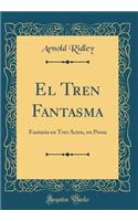 El Tren Fantasma: Fantasia en Tres Actos, en Prosa (Classic Reprint)