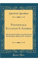 Pontificale Ecclesiï¿½ S. Andreï¿½: The Pontifical Offices Used by David de Bernham, Bishop of S. Andrews (Classic Reprint): The Pontifical Offices Used by David de Bernham, Bishop of S. Andrews (Classic Reprint)