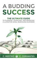 Budding Success: The Ultimate Guide to Planning, Launching and Managing a Lucrative Legal Marijuana Business