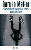 Dare to Matter: Choosing an Unstuck and Unapologetic Life of Significance