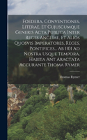 Foedera, Conventiones, Literae, Et Cujuscumque Generis Acta Publica Inter Reges Angliae, Et Alios Quosvis Imperatores, Reges, Pontifices... Ab 1101 Ad Nostra Usque Tempora, Habita Ant Aractata Accurante Thoma Rymer