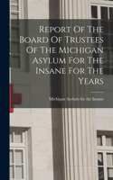 Report Of The Board Of Trustees Of The Michigan Asylum For The Insane For The Years