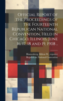 Official Report of the Proceedings of the Fourteenth Republican National Convention, Held in Chicago, Illinois, June 16, 17, 18 and 19, 1908 ..