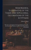 Memoranda, Illustrative of the Tombs and Sepulchral Decorations of the Egyptians: With a Key to the Egyptian Tomb Now Exhibiting in Piccadilly: Also, Remarks On Mummies, and Observations On the Process of Embalming