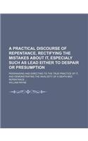 A Practical Discourse of Repentance, Rectifying the Mistakes about It, Especialy Such as Lead Either to Despair or Presumption; Perswading and Directing to the True Practice of It, and Demonstrating the Invalidity of a Death-Bed Repentance: (English)