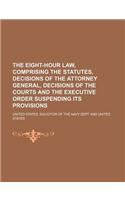 The Eight-Hour Law, Comprising the Statutes, Decisions of the Attorney General, Decisions of the Courts and the Executive Order Suspending Its Provisions: (English)