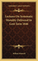 Lectures On Systematic Morality Delivered In Lent Term 1846