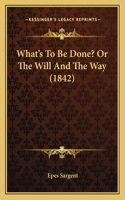 What's To Be Done? Or The Will And The Way (1842)