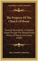 The Progress Of The Church Of Rome: Towards Ascendancy In England, Traced Through The Parliamentary History Of Nearly Forty Years (1868)