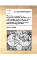 Methodism displayed, and enthusiasm detected: intended as an antidote against, and a preservative from the delusive principles and unscriptural doctrines of a modern sett of seducing preachers