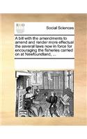 A Bill with the Amendments to Amend and Render More Effectual the Several Laws Now in Force for Encouraging the Fisheries Carried on at Newfoundland, ...