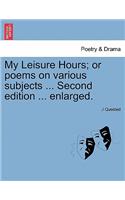 My Leisure Hours; Or Poems on Various Subjects ... Second Edition ... Enlarged.