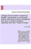 Jottings of an Invalid in Search of Health, Comprising a Run Through British India and a Visit to Singapore and Java. a Series of Letters Reprinted from the 