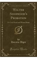 Walter Sherwood's Probation: Or Cool Head and Warm Heart (Classic Reprint)